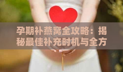 孕期补燕窝全攻略：揭秘更佳补充时机与全方位功效解析