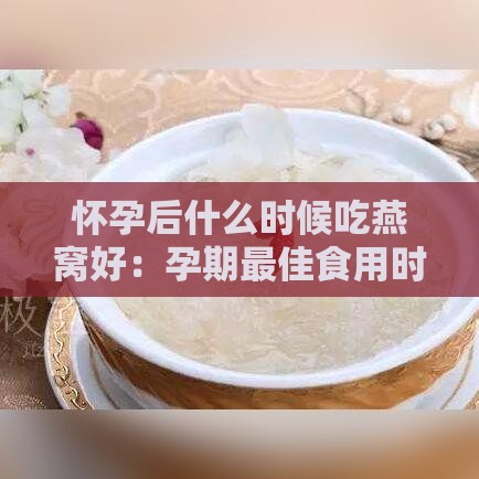 怀孕后什么时候吃燕窝好：孕期更佳食用时机探讨