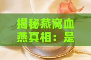 揭秘燕窝血燕真相：是否存在？如何辨别真假及潜在风险