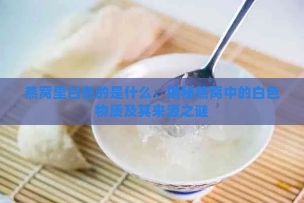 燕窝里白色的是什么：揭秘燕窝中的白色物质及其来源之谜