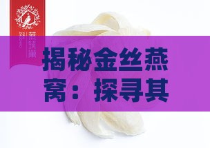 揭秘金丝燕窝：探寻其独特营养与保健益处