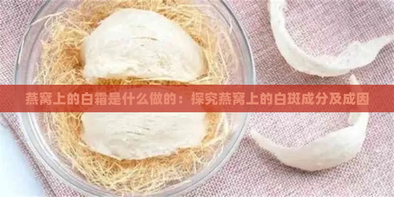 燕窝上的白霜是什么做的：探究燕窝上的白斑成分及成因