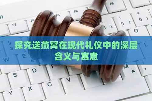 探究送燕窝在现代礼仪中的深层含义与寓意