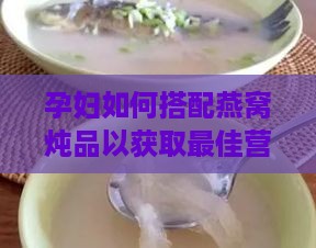 孕妇如何搭配燕窝炖品以获取更佳营养：全面指南与食谱推荐