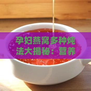 孕妇燕窝多种炖法大揭秘：营养搭配与更佳炖煮技巧全攻略