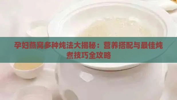 孕妇燕窝多种炖法大揭秘：营养搭配与更佳炖煮技巧全攻略