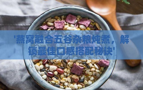 '燕窝融合五谷杂粮炖煮，解锁更佳口感搭配秘诀'