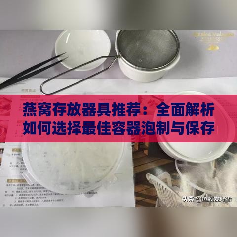 燕窝存放器具推荐：全面解析如何选择更佳容器泡制与保存燕窝