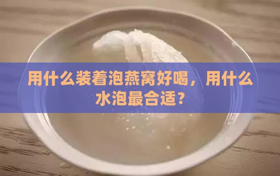 用什么装着泡燕窝好喝，用什么水泡最合适？