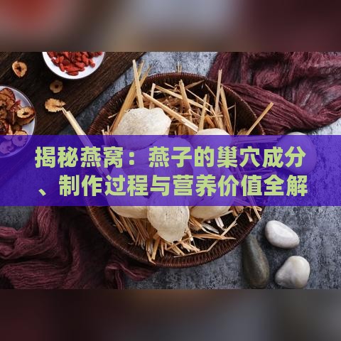 揭秘燕窝：燕子的巢穴成分、制作过程与营养价值全解析