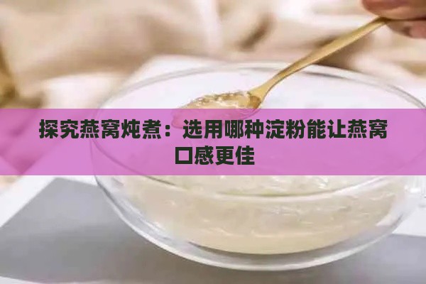 探究燕窝炖煮：选用哪种淀粉能让燕窝口感更佳