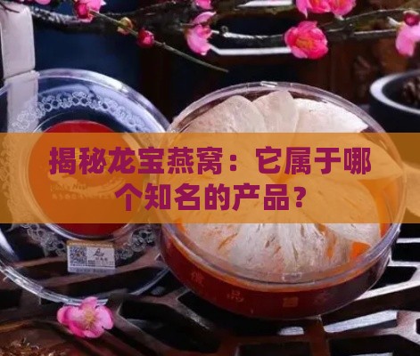 揭秘龙宝燕窝：它属于哪个知名的产品？