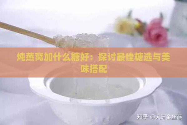 炖燕窝加什么糖好：探讨更佳糖选与美味搭配