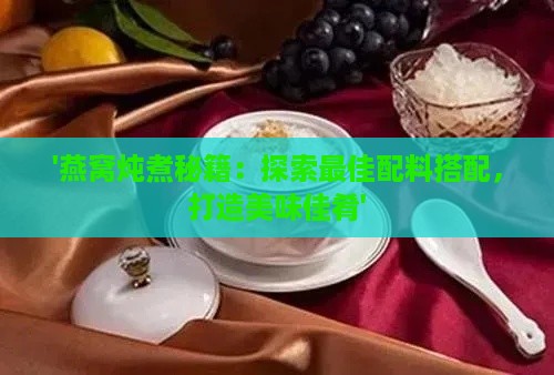 '燕窝炖煮秘籍：探索更佳配料搭配，打造美味佳肴'