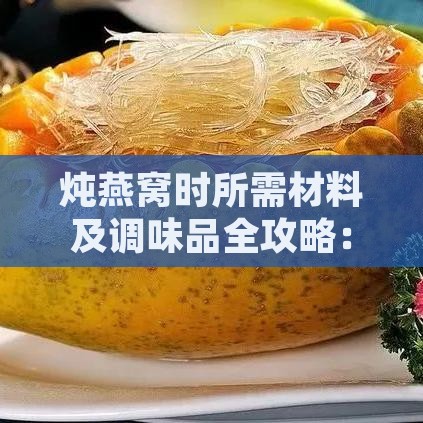 炖燕窝时所需材料及调味品全攻略：如何添加与搭配更佳食材