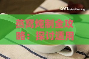 燕窝炖制全攻略：探讨适用炖锅类型与炖煮技巧