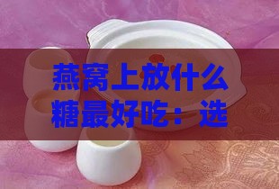 燕窝上放什么糖更好吃：选择与营养兼备的糖搭配技巧