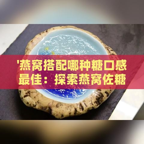 '燕窝搭配哪种糖口感更佳：探索燕窝佐糖新选择'