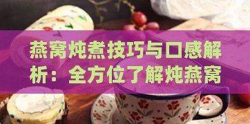 燕窝炖煮技巧与口感解析：全方位了解炖燕窝的正确方式及更佳食用体验