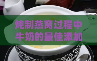 炖制燕窝过程中牛奶的更佳添加时机探讨