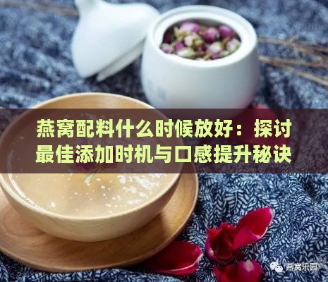 燕窝配料什么时候放好：探讨更佳添加时机与口感提升秘诀