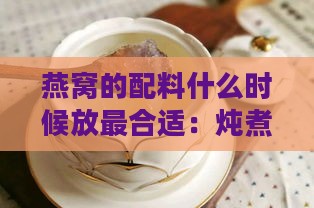 燕窝的配料什么时候放最合适：炖煮过程中的更佳时机选择