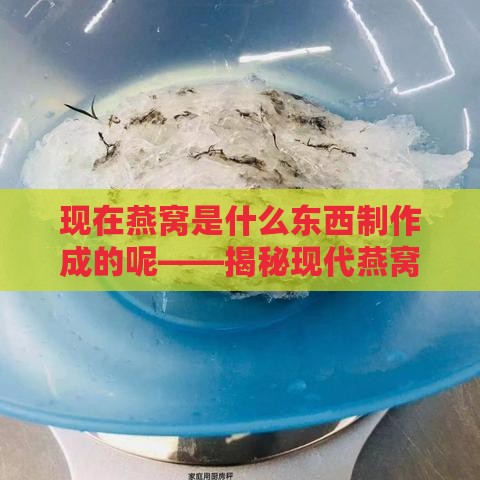 现在燕窝是什么东西制作成的呢——揭秘现代燕窝原料及制作过程