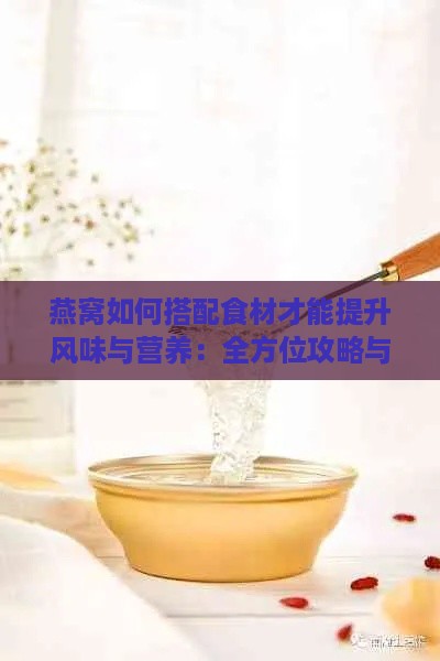 燕窝如何搭配食材才能提升风味与营养：全方位攻略与创意搭配建议