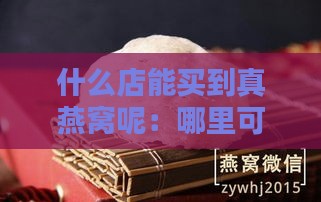 什么店能买到真燕窝呢：哪里可购得正品燕窝？