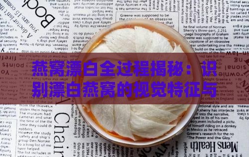 燕窝漂白全过程揭秘：识别漂白燕窝的视觉特征与安全指南