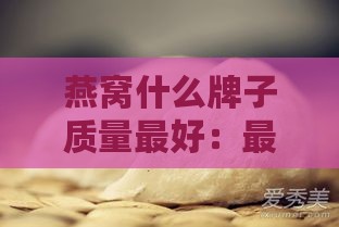 燕窝什么牌子质量更好：最实惠、最正宗、最安全、更好吃、更优质推荐