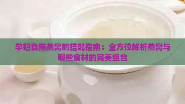 孕妇食用燕窝的搭配指南：全方位解析燕窝与哪些食材的完美组合