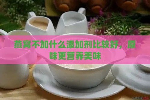 燕窝不加什么添加剂比较好，原味更营养美味