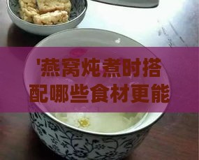 '燕窝炖煮时搭配哪些食材更能提升美味口感'