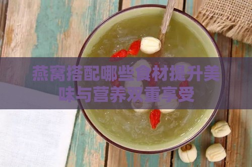 燕窝搭配哪些食材提升美味与营养双重享受